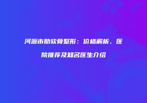 河源市肋软骨整形：价格解析、医院推荐及知名医生介绍