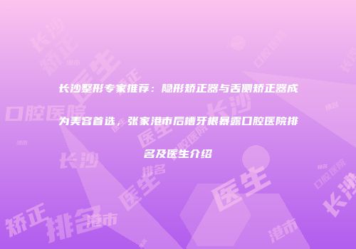 长沙整形专家推荐：隐形矫正器与舌侧矫正器成为美容首选，张家港市后槽牙根暴露口腔医院排名及医生介绍