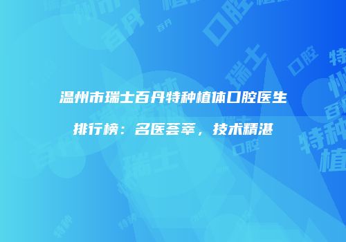 温州市瑞士百丹特种植体口腔医生排行榜：名医荟萃，技术精湛