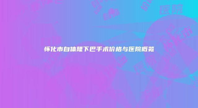 怀化市自体隆下巴手术价格与医院概览