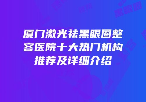厦门激光祛黑眼圈整容医院十大热门机构推荐及详细介绍