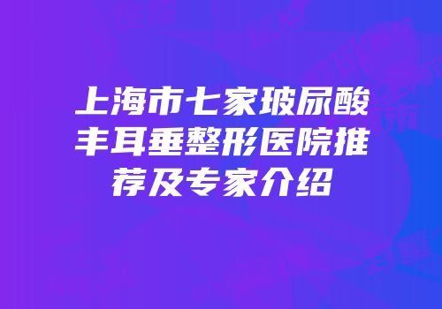 上海市七家玻尿酸丰耳垂整形医院推荐及专家介绍
