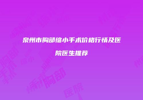 泉州市胸部缩小手术价格行情及医院医生推荐