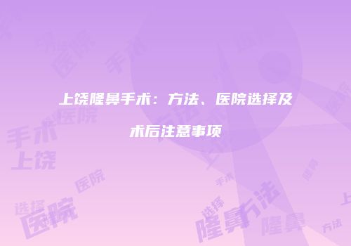 上饶隆鼻手术：方法、医院选择及术后注意事项