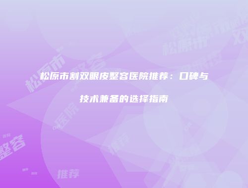 松原市割双眼皮整容医院推荐：口碑与技术兼备的选择指南
