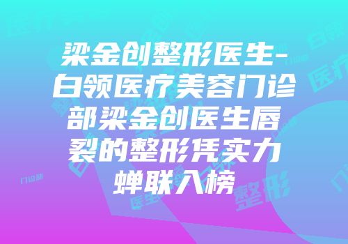梁金创整形医生-白领医疗美容门诊部梁金创医生唇裂的整形凭实力蝉联入榜