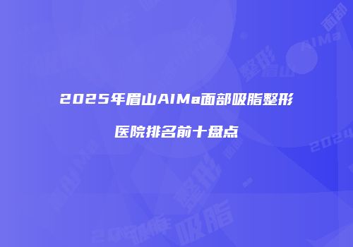 2025年眉山AIMa面部吸脂整形医院排名前十盘点