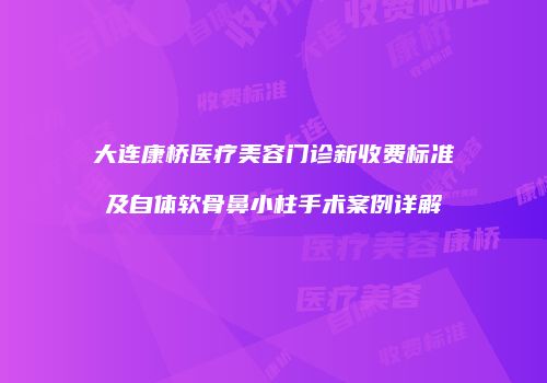 大连康桥医疗美容门诊新收费标准及自体软骨鼻小柱手术案例详解
