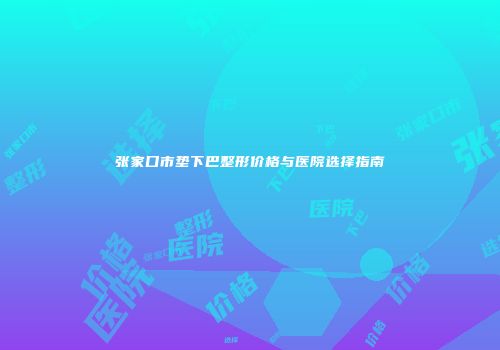 张家口市垫下巴整形价格与医院选择指南