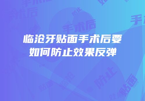 临沧牙贴面手术后要如何防止效果反弹