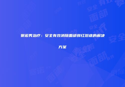 赛诺秀治疗：安全有效消除面部鲜红斑痣的解决方案