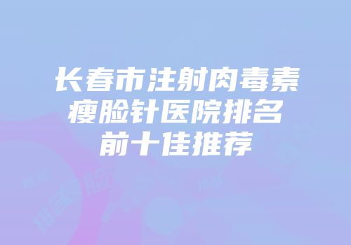 长春市注射肉毒素瘦脸针医院排名前十佳推荐
