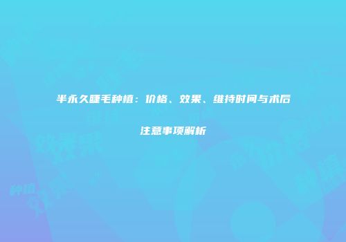 半永久睫毛种植：价格、效果、维持时间与术后注意事项解析