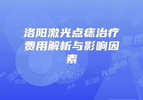 洛阳激光点痣治疗费用解析与影响因素