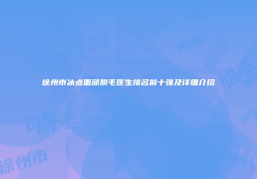 徐州市冰点面部脱毛医生排名前十强及详细介绍