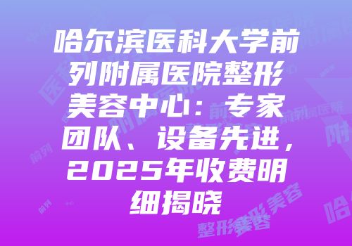 哈尔滨医科大学前列附属医院整形美容中心：专家团队、设备先进，2025年收费明细揭晓