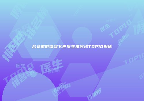 吕梁市假体隆下巴医生排名榜TOP10揭秘