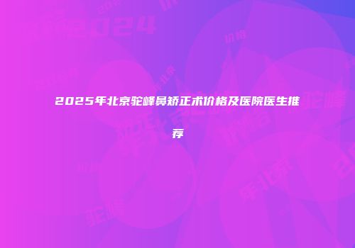 2025年北京驼峰鼻矫正术价格及医院医生推荐