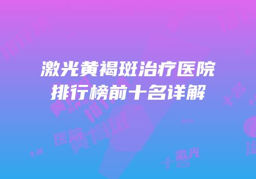 激光黄褐斑治疗医院排行榜前十名详解