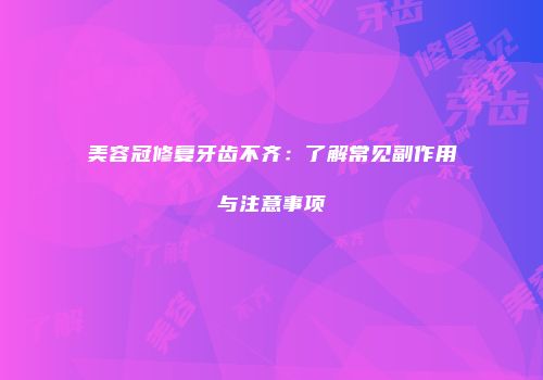 美容冠修复牙齿不齐：了解常见副作用与注意事项