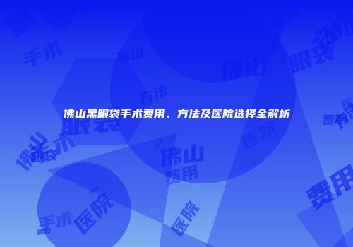 佛山黑眼袋手术费用、方法及医院选择全解析