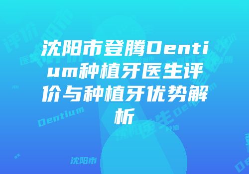 沈阳市登腾Dentium种植牙医生评价与种植牙优势解析