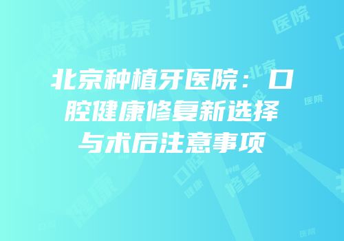 北京种植牙医院：口腔健康修复新选择与术后注意事项