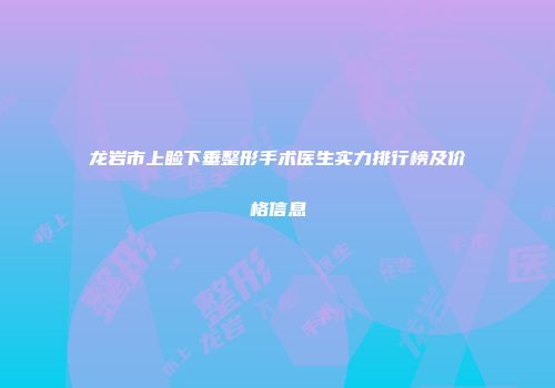 龙岩市上睑下垂整形手术医生实力排行榜及价格信息