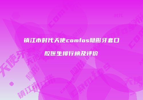 镇江市时代天使comfos隐形牙套口腔医生排行榜及评价