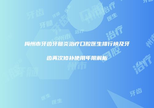 梅州市牙齿牙髓炎治疗口腔医生排行榜及牙齿再次修补使用年限解析