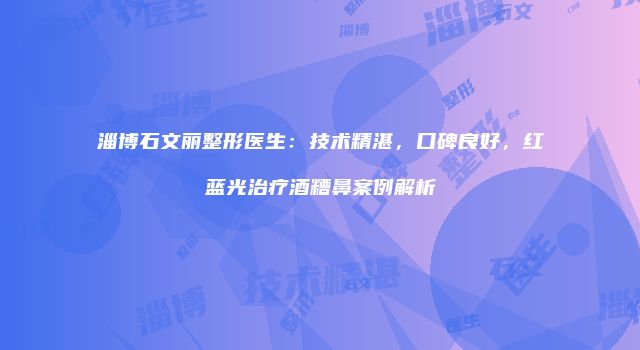 淄博石文丽整形医生：技术精湛，口碑良好，红蓝光治疗酒糟鼻案例解析