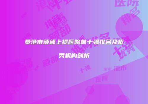 贵港市额部上提医院前十强排名及优秀机构剖析