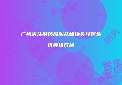 广州市注射玻尿酸祛除抬头纹医生推荐排行榜