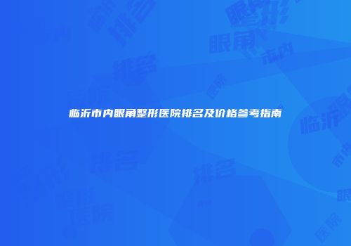 临沂市内眼角整形医院排名及价格参考指南