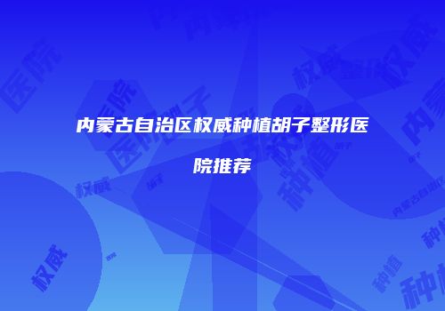 内蒙古自治区权威种植胡子整形医院推荐