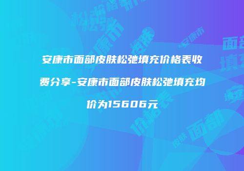 安康市面部皮肤松弛填充价格表收费分享-安康市面部皮肤松弛填充均价为15606元