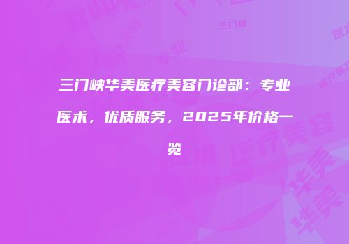 三门峡华美医疗美容门诊部：专业医术，优质服务，2025年价格一览