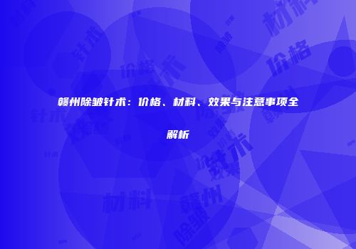 赣州除皱针术：价格、材料、效果与注意事项全解析