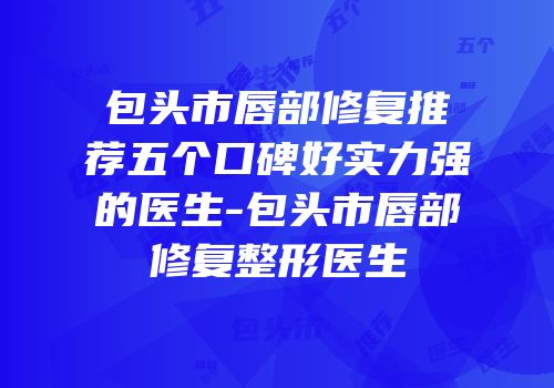 包头市唇部修复推荐五个口碑好实力强的医生-包头市唇部修复整形医生