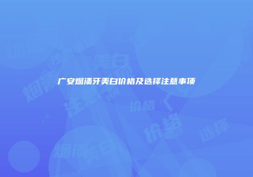 广安烟渍牙美白价格及选择注意事项