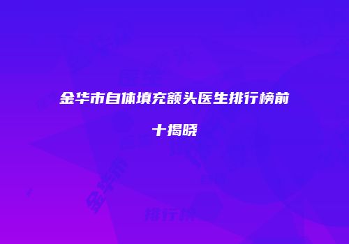 金华市自体填充额头医生排行榜前十揭晓