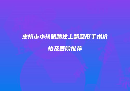 惠州市小孩眼睛往上翻整形手术价格及医院推荐