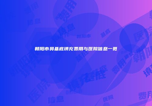 朝阳市鼻基底填充费用与医院信息一览