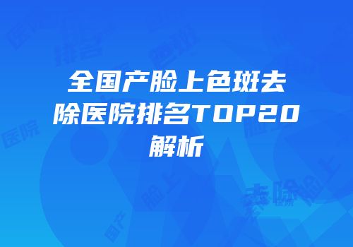 全国产脸上色斑去除医院排名TOP20解析