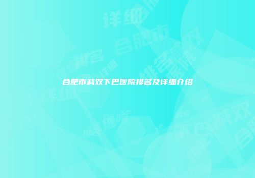 合肥市减双下巴医院排名及详细介绍