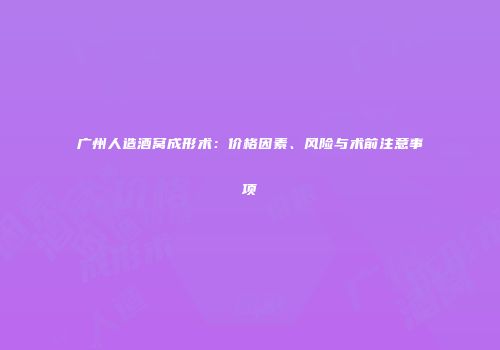 广州人造酒窝成形术：价格因素、风险与术前注意事项