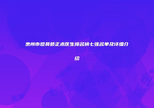 惠州市短鼻矫正术医生排名榜七强名单及详细介绍
