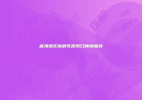 威海地区割副乳医院口碑榜推荐