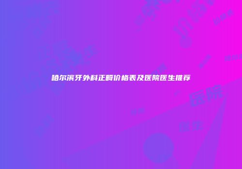 哈尔滨牙外科正畸价格表及医院医生推荐