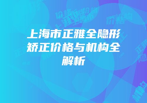 上海市正雅全隐形矫正价格与机构全解析